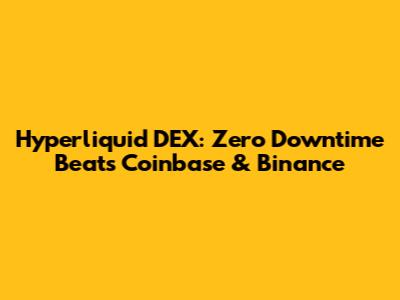 Hyperliquid DEX: Zero Downtime Beats Coinbase & Binance