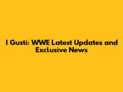 I Gusti: WWE Latest Updates and Exclusive News