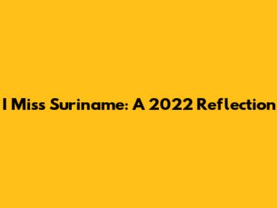 I Miss Suriname: A 2022 Reflection