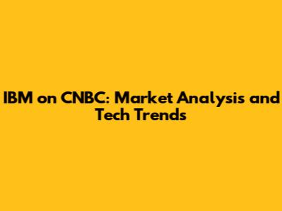 IBM on CNBC: Market Analysis and Tech Trends