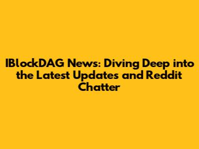 IBlockDAG News: Diving Deep into the Latest Updates and Reddit Chatter