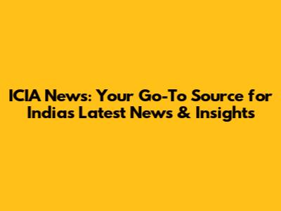 ICIA News: Your Go-To Source for India's Latest News & Insights