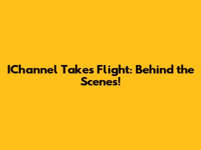 IChannel Takes Flight: Behind the Scenes!