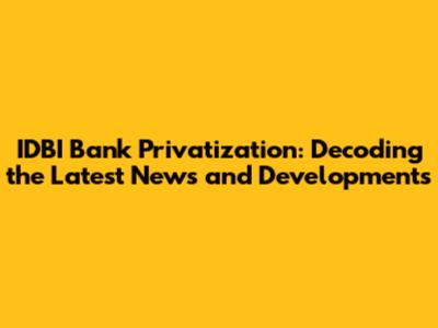 IDBI Bank Privatization: Decoding the Latest News and Developments