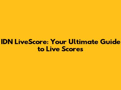 IDN LiveScore: Your Ultimate Guide to Live Scores