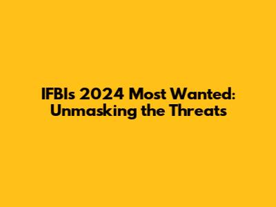 IFBI's 2024 Most Wanted: Unmasking the Threats