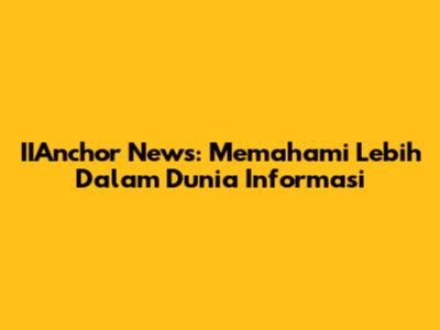 IIAnchor News: Memahami Lebih Dalam Dunia Informasi