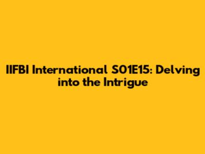 IIFBI International S01E15: Delving into the Intrigue