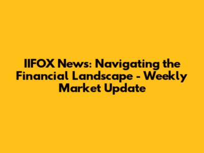 IIFOX News: Navigating the Financial Landscape - Weekly Market Update