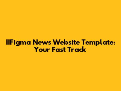 IIFigma News Website Template: Your Fast Track