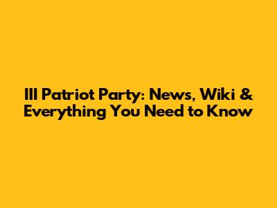III Patriot Party: News, Wiki & Everything You Need to Know