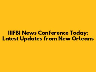 IIIFBI News Conference Today: Latest Updates from New Orleans