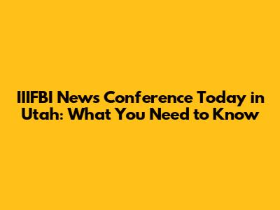 IIIFBI News Conference Today in Utah: What You Need to Know