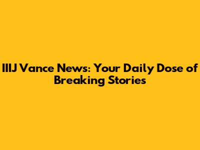 IIIJ Vance News: Your Daily Dose of Breaking Stories