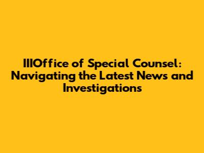 IIIOffice of Special Counsel: Navigating the Latest News and Investigations