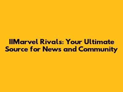 IIMarvel Rivals: Your Ultimate Source for News and Community