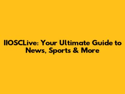 IIOSCLive: Your Ultimate Guide to News, Sports & More