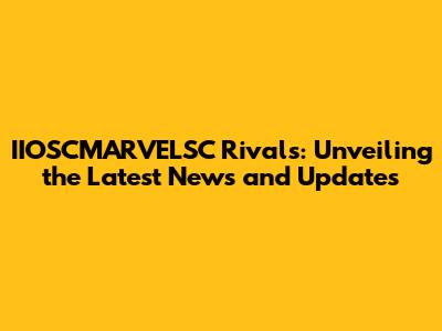 IIOSCMARVELSC Rivals: Unveiling the Latest News and Updates