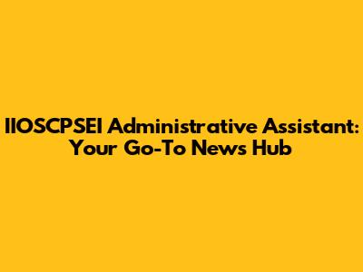 IIOSCPSEI Administrative Assistant: Your Go-To News Hub
