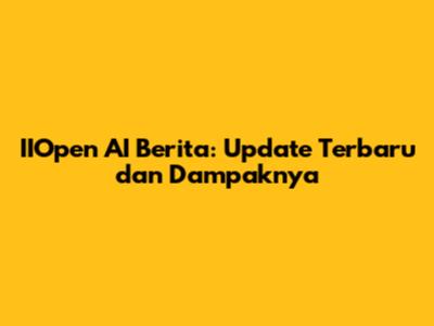IIOpen AI Berita: Update Terbaru dan Dampaknya