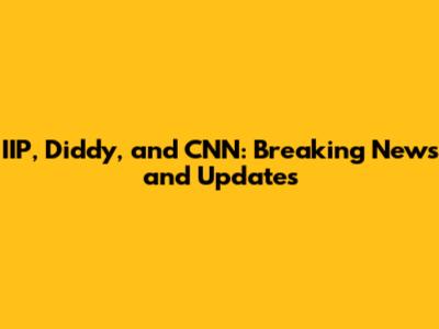 IIP, Diddy, and CNN: Breaking News and Updates