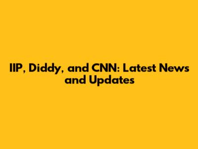 IIP, Diddy, and CNN: Latest News and Updates