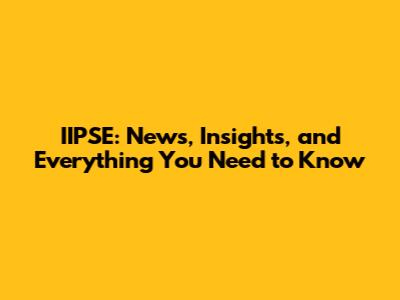 IIPSE: News, Insights, and Everything You Need to Know