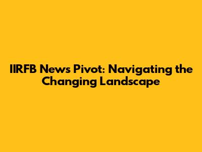 IIRFB News Pivot: Navigating the Changing Landscape