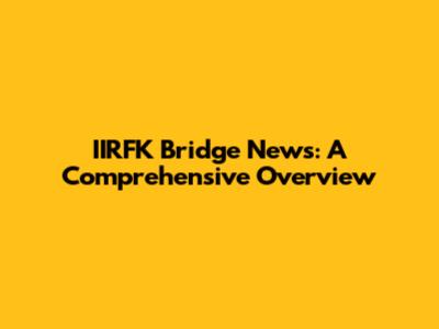 IIRFK Bridge News: A Comprehensive Overview