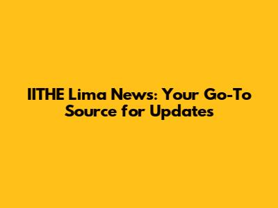 IITHE Lima News: Your Go-To Source for Updates