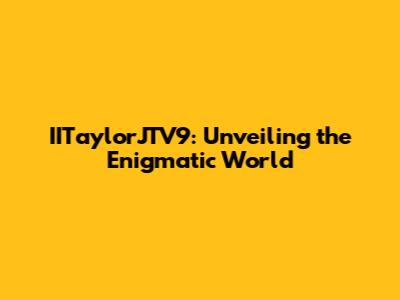 IITaylorJTV9: Unveiling the Enigmatic World