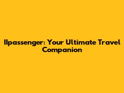 IIpassenger: Your Ultimate Travel Companion