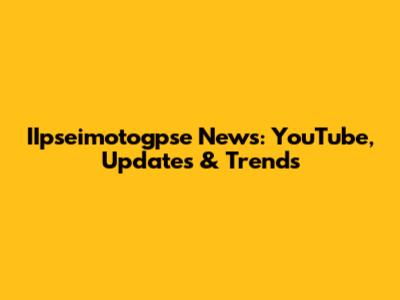 IIpseimotogpse News: YouTube, Updates & Trends
