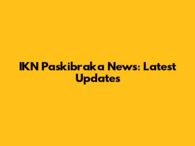 IKN Paskibraka News: Latest Updates