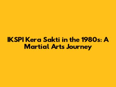IKSPI Kera Sakti in the 1980s: A Martial Arts Journey