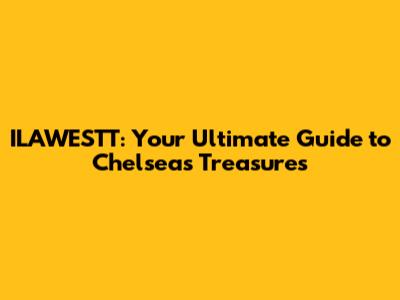 ILAWESTT: Your Ultimate Guide to Chelsea's Treasures