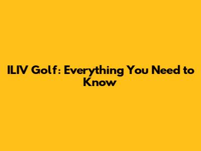 ILIV Golf: Everything You Need to Know