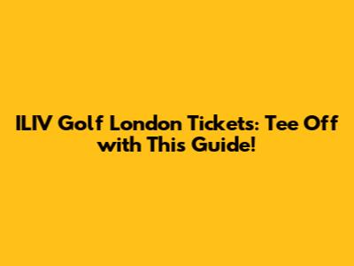 ILIV Golf London Tickets: Tee Off with This Guide!