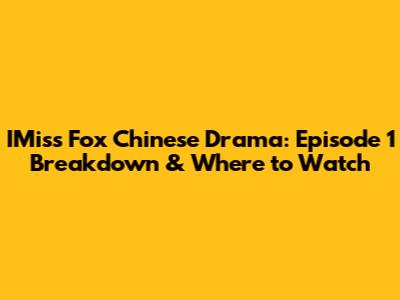 IMiss Fox Chinese Drama: Episode 1 Breakdown & Where to Watch