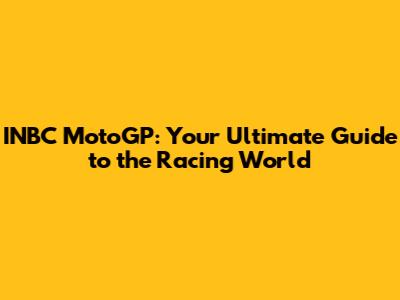 INBC MotoGP: Your Ultimate Guide to the Racing World