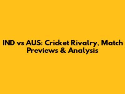 IND vs AUS: Cricket Rivalry, Match Previews & Analysis