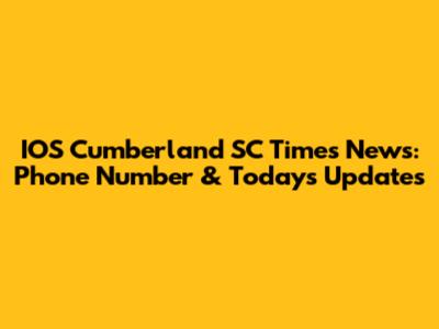 IOS Cumberland SC Times News: Phone Number & Today's Updates