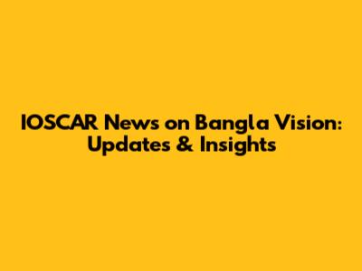 IOSCAR News on Bangla Vision: Updates & Insights