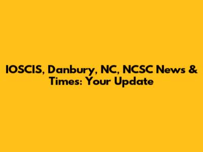 IOSCIS, Danbury, NC, NCSC News & Times: Your Update