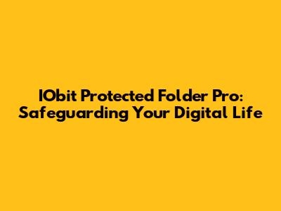 IObit Protected Folder Pro: Safeguarding Your Digital Life