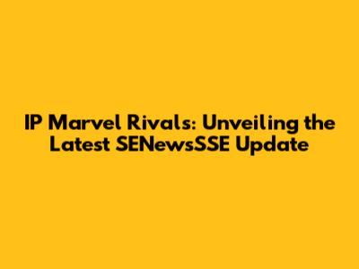 IP Marvel Rivals: Unveiling the Latest SENewsSSE Update