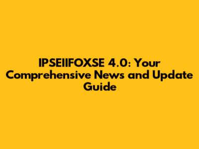 IPSEIIFOXSE 4.0: Your Comprehensive News and Update Guide