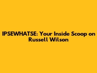IPSEWHATSE: Your Inside Scoop on Russell Wilson
