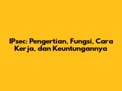 IPsec: Pengertian, Fungsi, Cara Kerja, dan Keuntungannya
