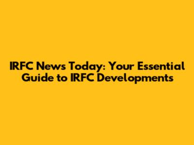 IRFC News Today: Your Essential Guide to IRFC Developments